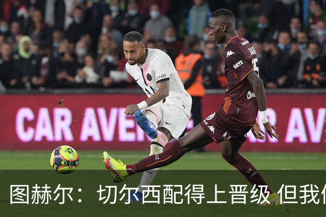 图赫尔：切尔西配得上晋级 但我们犯下太多错误