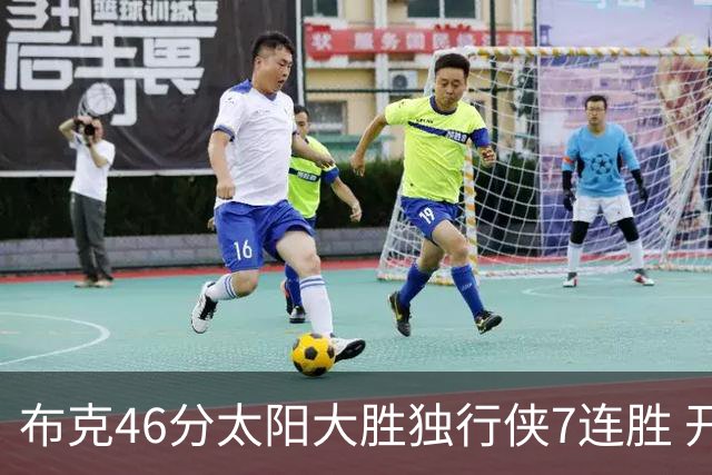 布克46分太阳大胜独行侠7连胜 开拓者险胜火箭